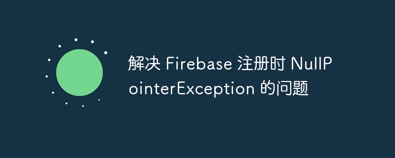 Firebase 注册空指针错误解决方法