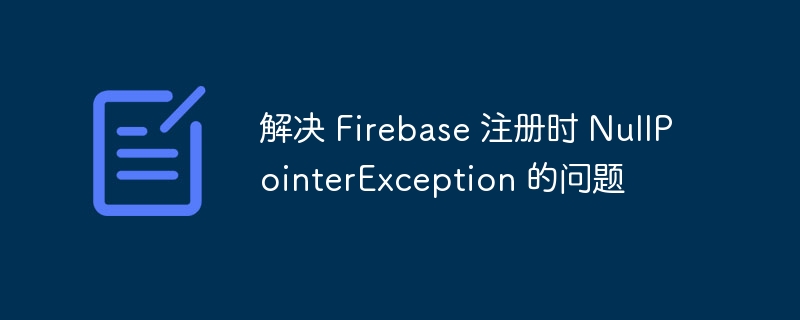 解决 Firebase 注册时 NullPointerException 的问题