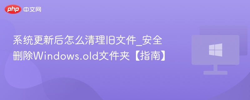 系统更新后怎么清理旧文件_安全删除Windows.old文件夹【指南】