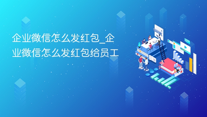 企业微信怎么发红包_企业微信怎么发红包给员工