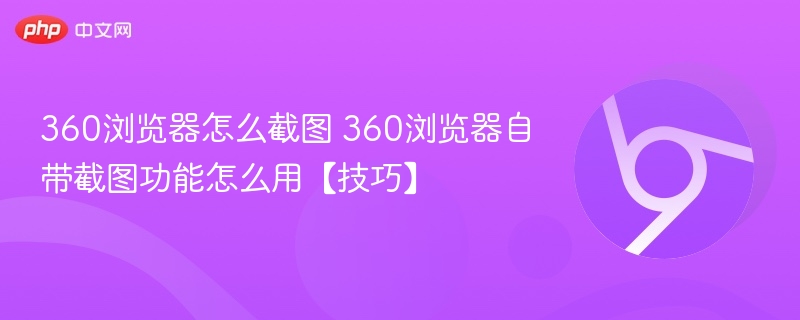 360浏览器怎么截图 360浏览器自带截图功能怎么用【技巧】