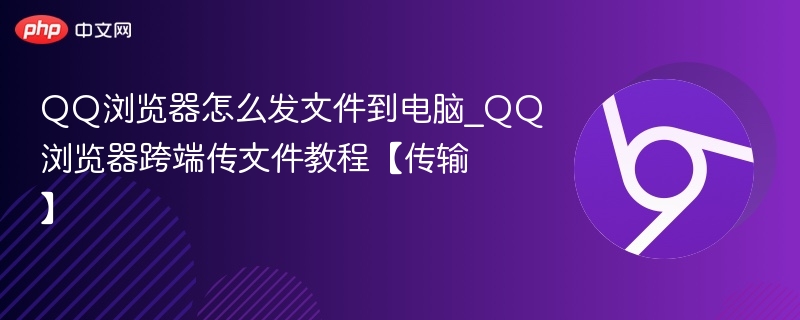 QQ浏览器怎么发文件到电脑_QQ浏览器跨端传文件教程【传输】
