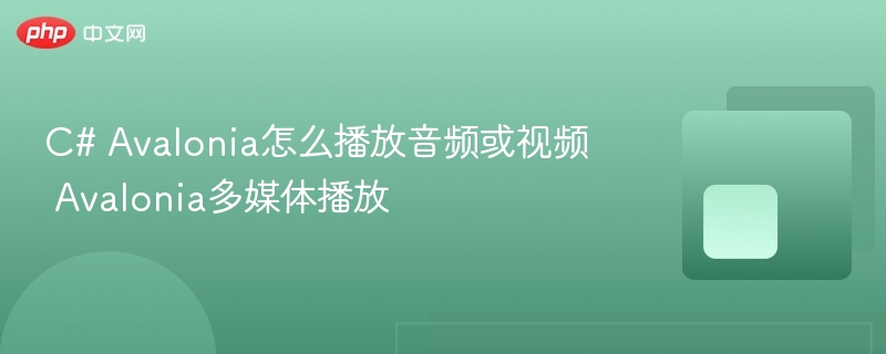 Avalonia如何播放音频视频？多媒体教程