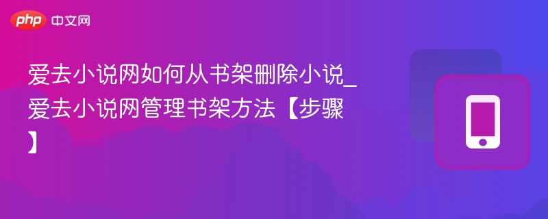 爱去小说网如何从书架删除小说_爱去小说网管理书架方法【步骤】