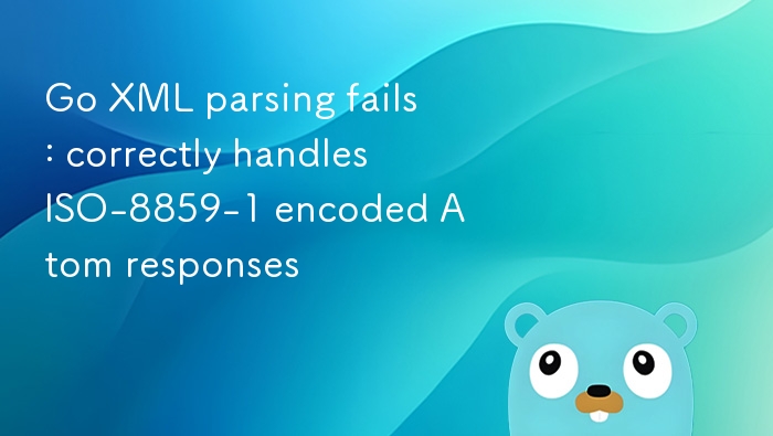 Go解析Atom响应失败？ISO-8859-1编码处理指南