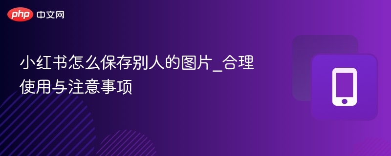 小红书怎么保存别人的图片_合理使用与注意事项