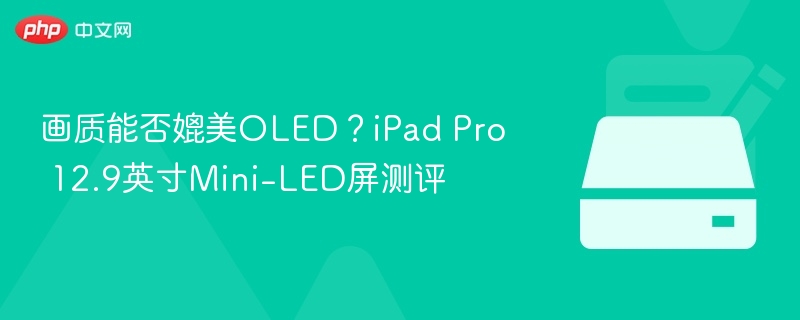 iPad Pro Mini-LED画质如何？媲美OLED吗？