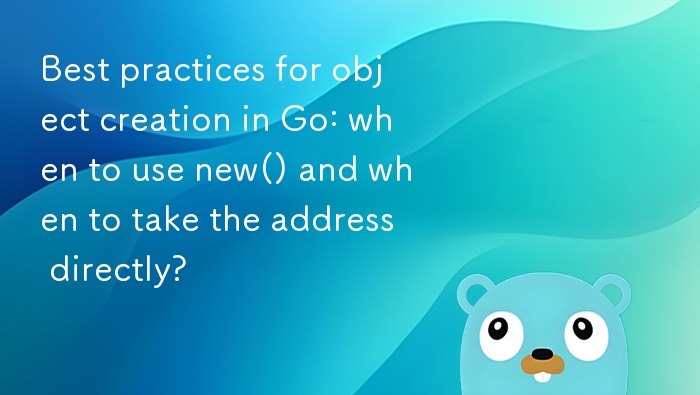 Go 中对象创建：new() 与直接取地址怎么选？