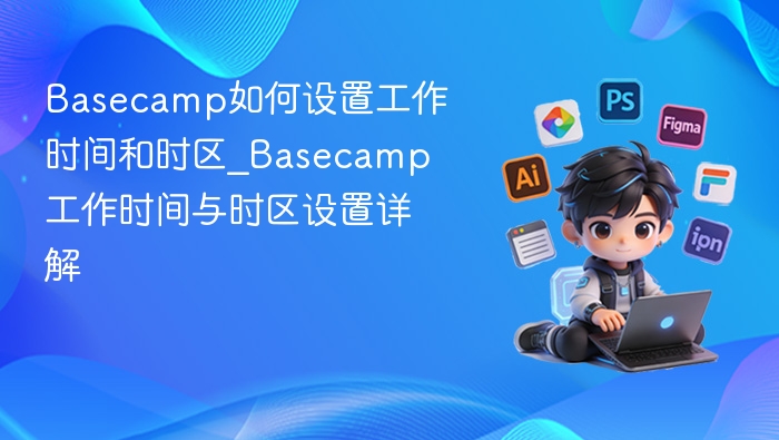 Basecamp如何设置工作时间和时区_Basecamp工作时间与时区设置详解