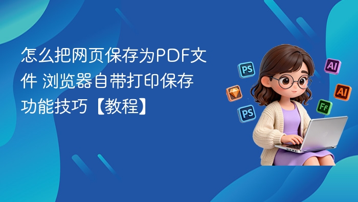 怎么把网页保存为PDF文件 浏览器自带打印保存功能技巧【教程】