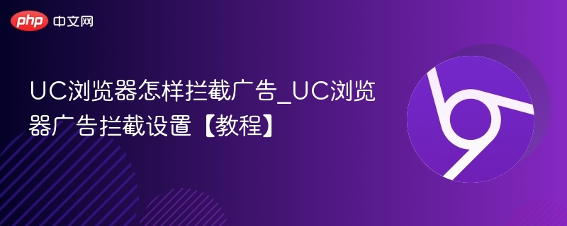 UC浏览器怎样拦截广告_UC浏览器广告拦截设置【教程】