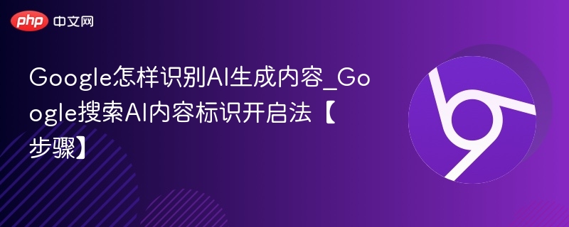 Google如何识别AI内容？AI内容标识开启方法