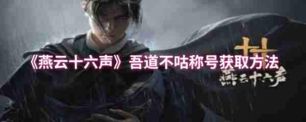 燕云十六声吾道不咕称号怎么获得 燕云十六声吾道不咕称号获取方法