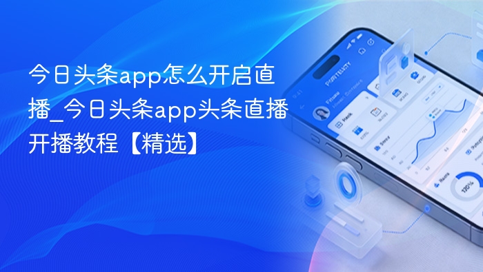 今日头条app怎么开启直播_今日头条app头条直播开播教程【精选】