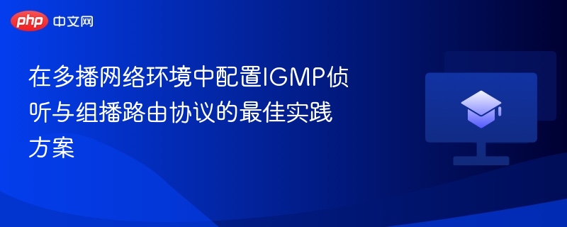 在多播网络环境中配置IGMP侦听与组播路由协议的最佳实践方案