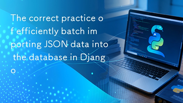 Django 批量导入 JSON 数据的高效方法
