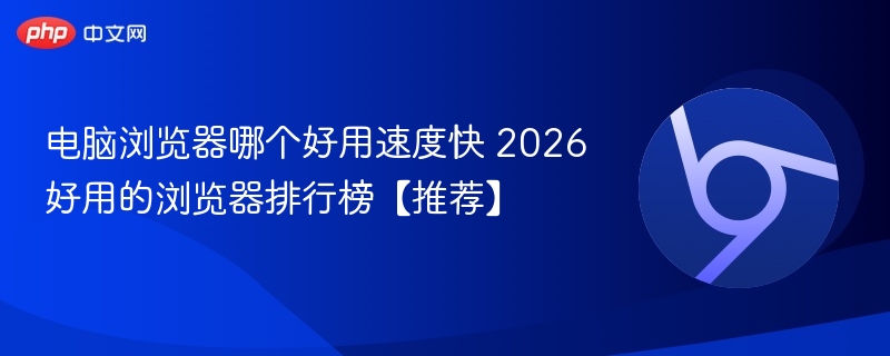 电脑浏览器哪个好用速度快 2026好用的浏览器排行榜【推荐】