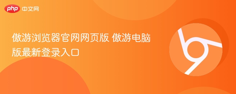 傲游浏览器官网网页版 傲游电脑版最新登录入口