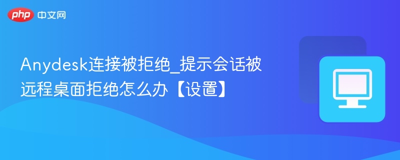 Anydesk连接被拒绝_提示会话被远程桌面拒绝怎么办【设置】