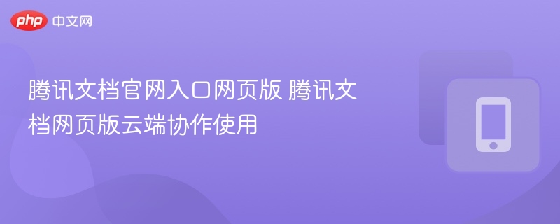 腾讯文档官网入口网页版 腾讯文档网页版云端协作使用
