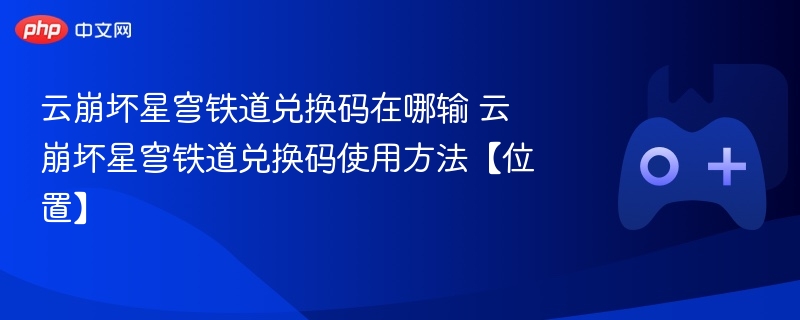 云崩坏星穹铁道兑换码在哪输 云崩坏星穹铁道兑换码使用方法【位置】
