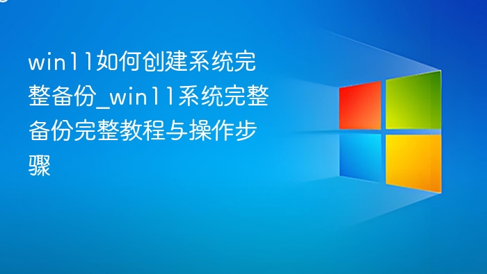 win11如何创建系统完整备份_win11系统完整备份完整教程与操作步骤