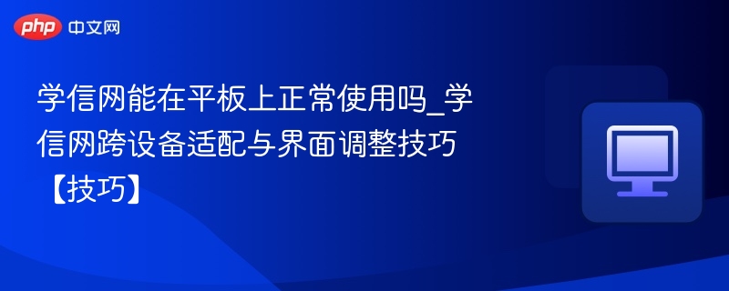 学信网能在平板上正常使用吗_学信网跨设备适配与界面调整技巧【技巧】