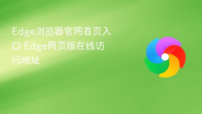 Edge浏览器官网入口及网页版访问地址