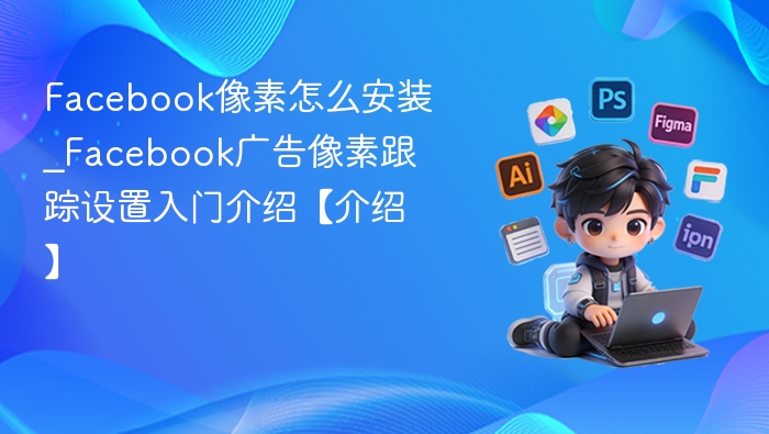 Facebook像素安装教程及跟踪设置详解