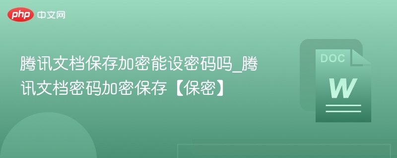腾讯文档能加密保存吗？密码设置方法揭秘