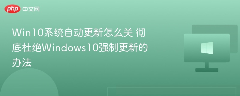 Win10系统自动更新怎么关 彻底杜绝Windows10强制更新的办法