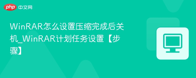 WinRAR怎么设置压缩完成后关机_WinRAR计划任务设置【步骤】