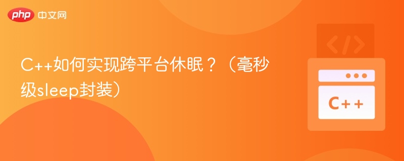 C++如何实现跨平台休眠?(毫秒级sleep封装)