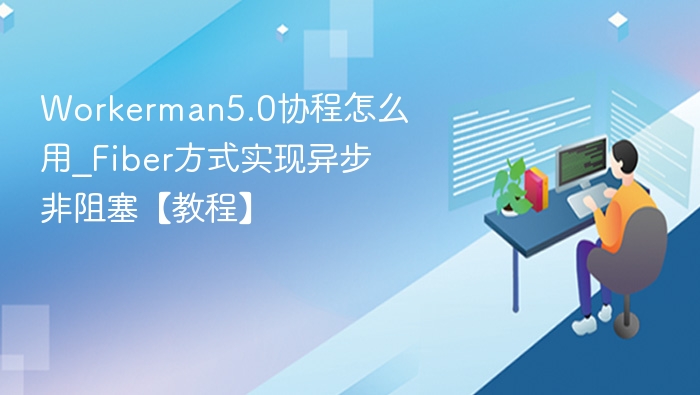 Workerman5.0协程怎么用_Fiber方式实现异步非阻塞【教程】