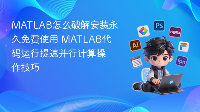 MATLAB怎么破解安装永久免费使用 MATLAB代码运行提速并行计算操作技巧