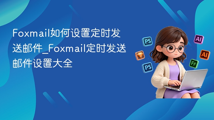 Foxmail如何设置定时发送邮件_Foxmail定时发送邮件设置大全