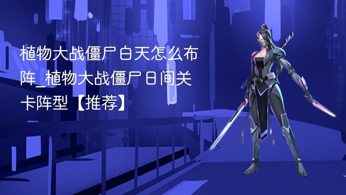 植物大战僵尸白天怎么布阵_植物大战僵尸日间关卡阵型【推荐】