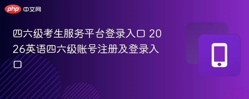 四六级考生服务平台登录入口 2026英语四六级账号注册及登录入口