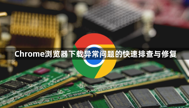 Chrome浏览器下载异常问题的快速排查与修复