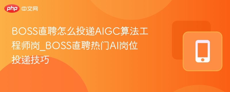 BOSS直聘怎么投递AIGC算法工程师岗_BOSS直聘热门AI岗位投递技巧