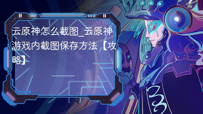 云原神怎么截图_云原神游戏内截图保存方法【攻略】