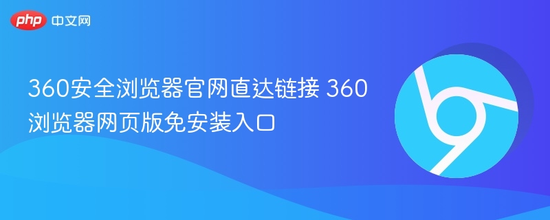 360安全浏览器官网直达链接 360浏览器网页版免安装入口