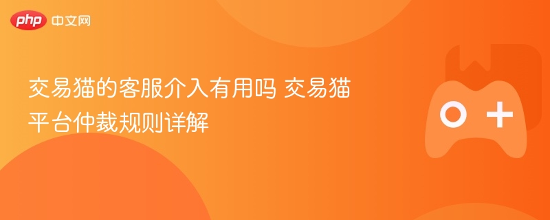 交易猫客服有效吗？平台仲裁规则全解析