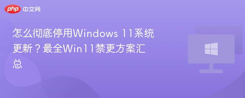 怎么彻底停用Windows 11系统更新？最全Win11禁更方案汇总