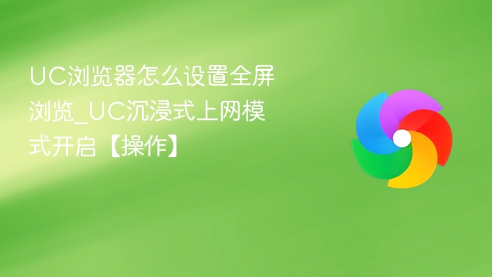 UC浏览器怎么设置全屏浏览_UC沉浸式上网模式开启【操作】