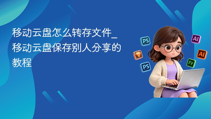 移动云盘怎么转存文件_移动云盘保存别人分享的教程