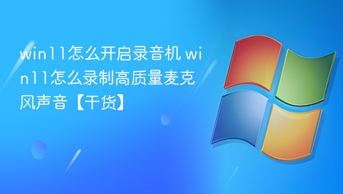 win11怎么开启录音机 win11怎么录制高质量麦克风声音【干货】