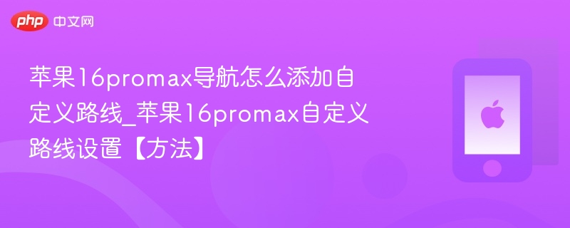 苹果16promax导航怎么添加自定义路线_苹果16promax自定义路线设置【方法】
