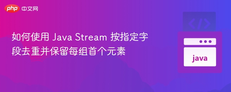 Java Stream 去重保留首元素方法