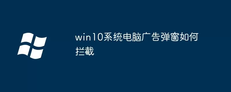 win10系统电脑广告弹窗如何拦截
